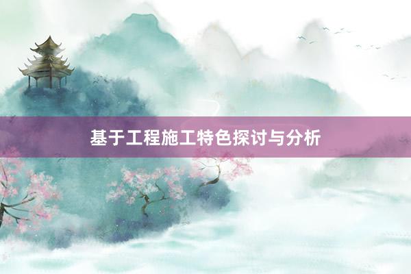 基于工程施工特色探讨与分析